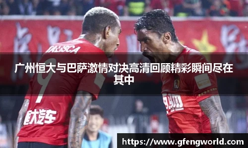 广州恒大与巴萨激情对决高清回顾精彩瞬间尽在其中