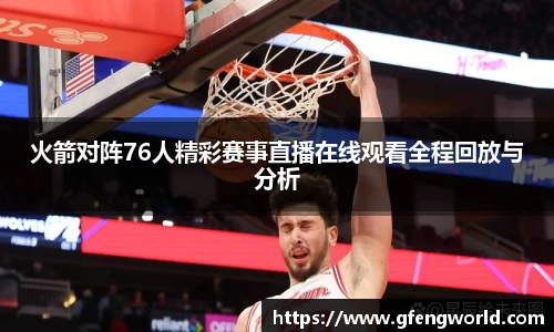 火箭对阵76人精彩赛事直播在线观看全程回放与分析