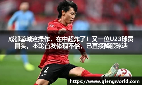 成都蓉城这操作，在中超炸了！又一位U23球员冒头，本轮首发体现不俗，已直接降服球迷